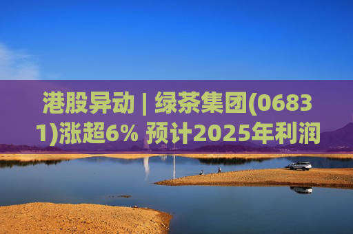 港股异动 | 绿茶集团(06831)涨超6% 预计2025年利润同比增约31.4%至45.1%