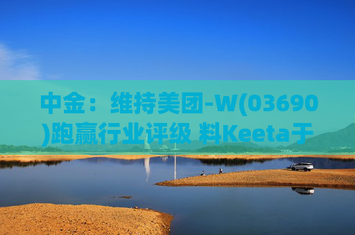 中金：维持美团-W(03690)跑赢行业评级 料Keeta于巴西推行精细化营运