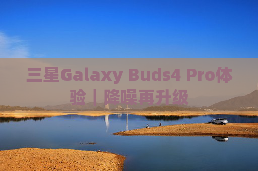 三星Galaxy Buds4 Pro体验｜降噪再升级