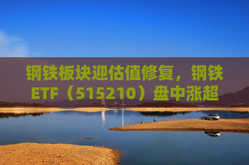 钢铁板块迎估值修复，钢铁ETF（515210）盘中涨超1%，上一交易日净流入超8000万元