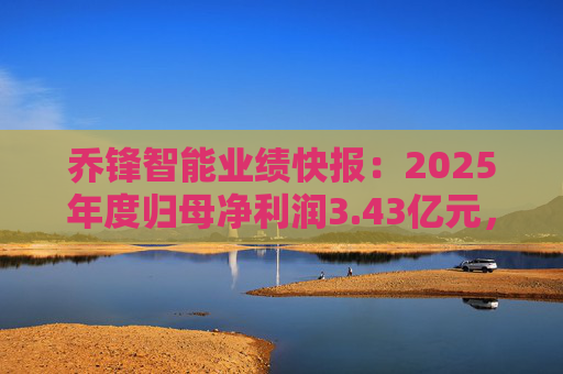 乔锋智能业绩快报：2025年度归母净利润3.43亿元，同比增长67.11%