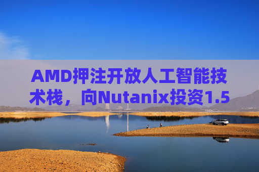 AMD押注开放人工智能技术栈，向Nutanix投资1.5亿美元