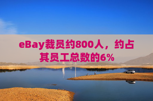 eBay裁员约800人，约占其员工总数的6%