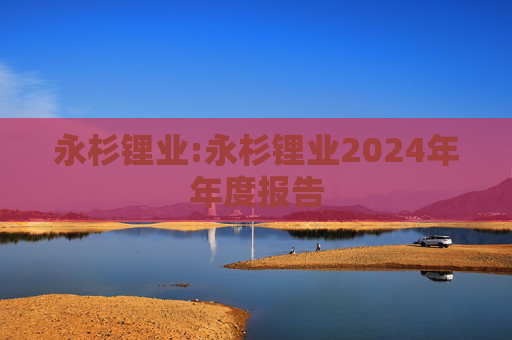 永杉锂业:永杉锂业2024年年度报告