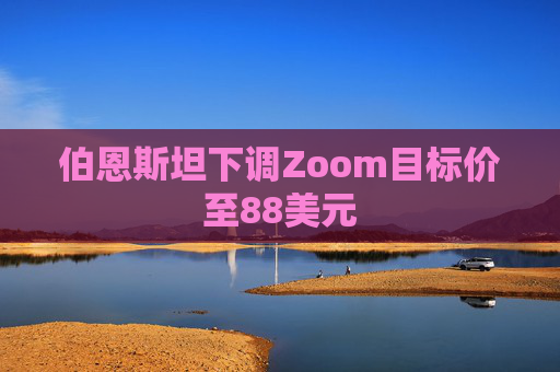 伯恩斯坦下调Zoom目标价至88美元