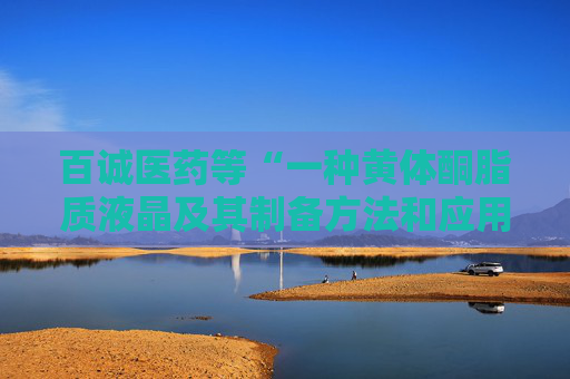 百诚医药等“一种黄体酮脂质液晶及其制备方法和应用”专利获授权