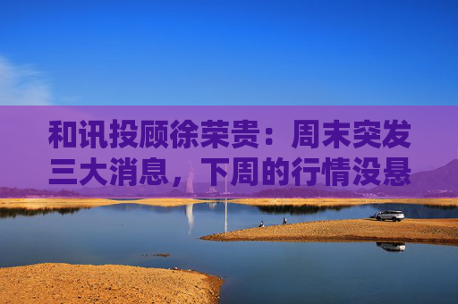 和讯投顾徐荣贵:周末突发三大消息,下周的行情没悬念了 第1张 和讯投顾徐荣贵:周末突发三大消息,下周的行情没悬念了 第1张