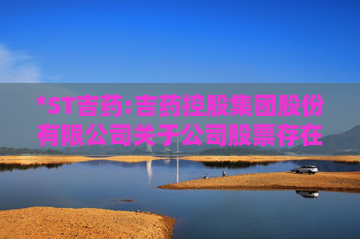 *ST吉药:吉药控股集团股份有限公司关于公司股票存在可能因股价低于面值被终止上市的第七次风险提示公告