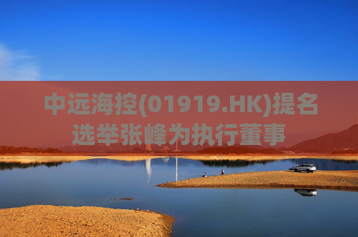 中远海控(01919.HK)提名选举张峰为执行董事 第1张 中远海控(01919.HK)提名选举张峰为执行董事 第1张
