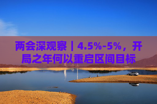 两会深观察｜4.5%-5%，开局之年何以重启区间目标  第1张