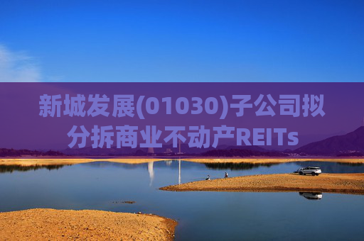 新城发展(01030)子公司拟分拆商业不动产REITs 第1张 新城发展(01030)子公司拟分拆商业不动产REITs 第1张