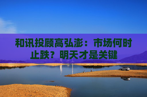 和讯投顾高弘澎：市场何时止跌？明天才是关键