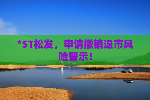 *ST松发，申请撤销退市风险警示！  第1张