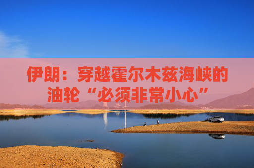 伊朗：穿越霍尔木兹海峡的油轮“必须非常小心”