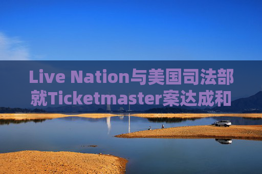 Live Nation与美国司法部就Ticketmaster案达成和解
