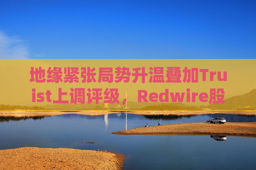 地缘紧张局势升温叠加Truist上调评级，Redwire股价逆市走高