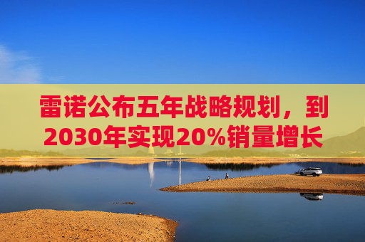 雷诺公布五年战略规划，到2030年实现20%销量增长