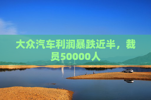 大众汽车利润暴跌近半，裁员50000人