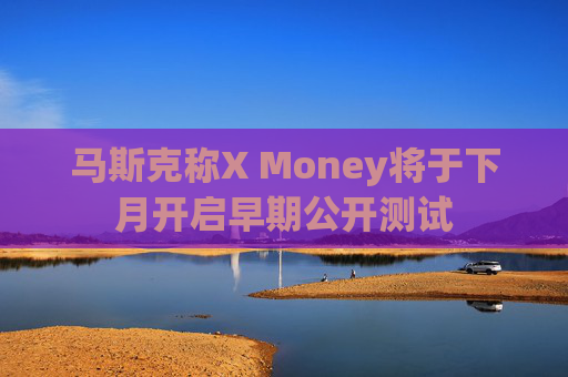 马斯克称X Money将于下月开启早期公开测试