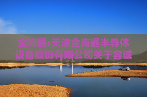 金海通:天津金海通半导体设备股份有限公司关于容诚会计师事务所（特殊普通合伙）履职情况的评估报告
