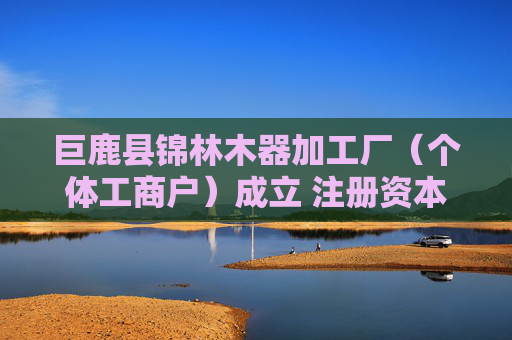 巨鹿县锦林木器加工厂（个体工商户）成立 注册资本5万人民币