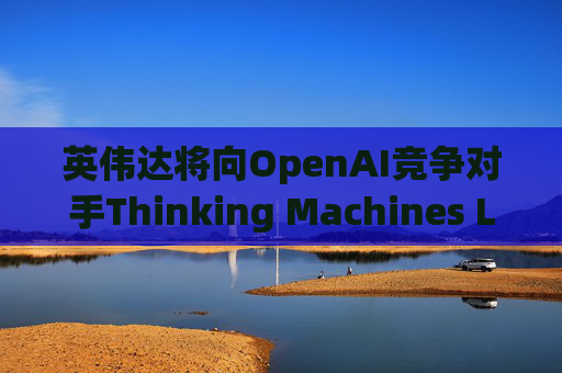 英伟达将向OpenAI竞争对手Thinking Machines Labs提供1吉瓦算力AI芯片