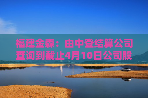 福建金森：由中登结算公司查询到截止4月10日公司股东人数为16,212  第1张