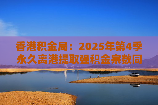 香港积金局：2025年第4季永久离港提取强积金宗数同比减少37% 涉资约10.2亿港元  第1张