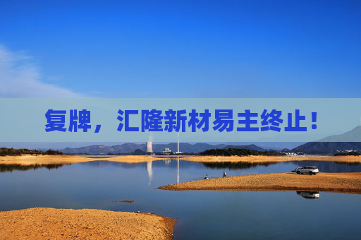 复牌，汇隆新材易主终止！