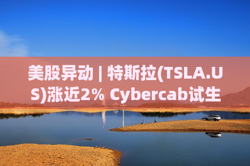 美股异动 | 特斯拉(TSLA.US)涨近2% Cybercab试生产提速 4月启动量产  第1张