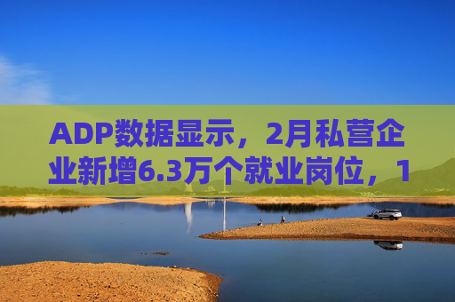ADP数据显示，2月私营企业新增6.3万个就业岗位，1月数据下修至仅新增1.1万个