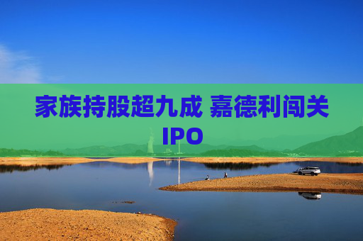 家族持股超九成 嘉德利闯关IPO
