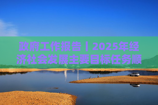 政府工作报告丨2025年经济社会发展主要目标任务顺利完成