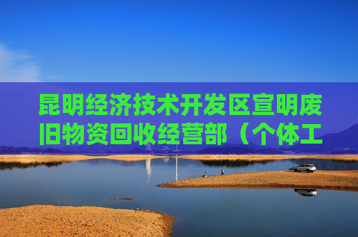 昆明经济技术开发区宣明废旧物资回收经营部（个体工商户）成立 注册资本10万人民币