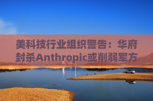 美科技行业组织警告：华府封杀Anthropic或削弱军方获取服务的能力