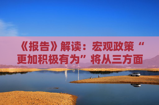 《报告》解读：宏观政策“更加积极有为”将从三方面体现