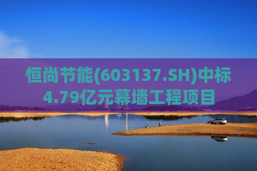 恒尚节能(603137.SH)中标4.79亿元幕墙工程项目  第1张