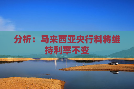 分析：马来西亚央行料将维持利率不变