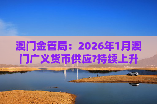 澳门金管局：2026年1月澳门广义货币供应?持续上升 流通货币及活期存款分别上升2.8%及5.2%