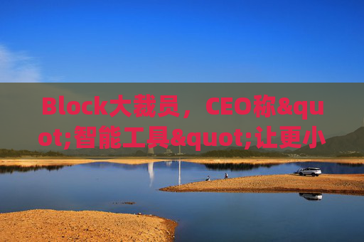 Block大裁员，CEO称"智能工具"让更小的团队能做更多事情