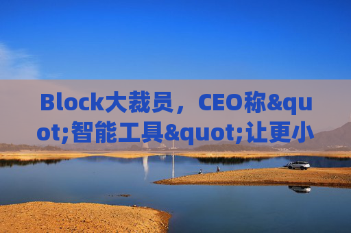Block大裁员，CEO称"智能工具"让更小的团队能做更多事情