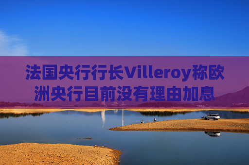 法国央行行长Villeroy称欧洲央行目前没有理由加息