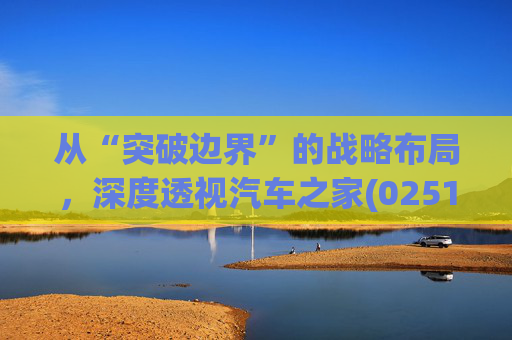 从“突破边界”的战略布局,深度透视汽车之家(02518)的价值升维 第1张 从“突破边界”的战略布局,深度透视汽车之家(02518)的价值升维 第1张