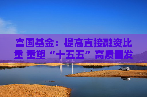 富国基金：提高直接融资比重 重塑“十五五”高质量发展枢纽