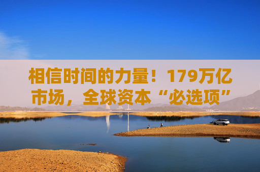 相信时间的力量！179万亿市场，全球资本“必选项”