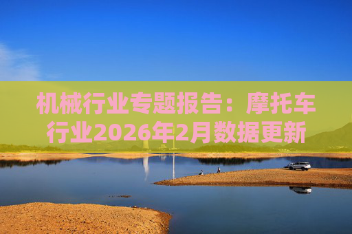 机械行业专题报告：摩托车行业2026年2月数据更新