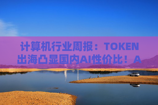 计算机行业周报:TOKEN出海凸显国内AI性价比!AI NATIVE终端初现! 第1张 计算机行业周报:TOKEN出海凸显国内AI性价比!AI NATIVE终端初现! 第1张