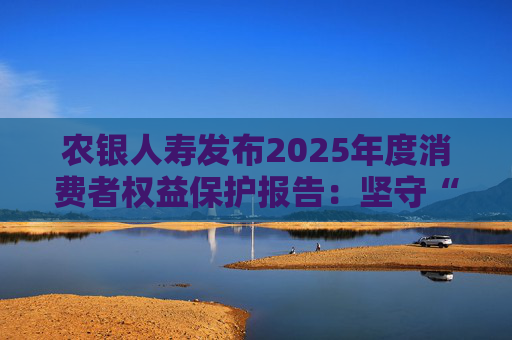 农银人寿发布2025年度消费者权益保护报告：坚守“金融为民”初心，以扎实行动筑牢消保防线