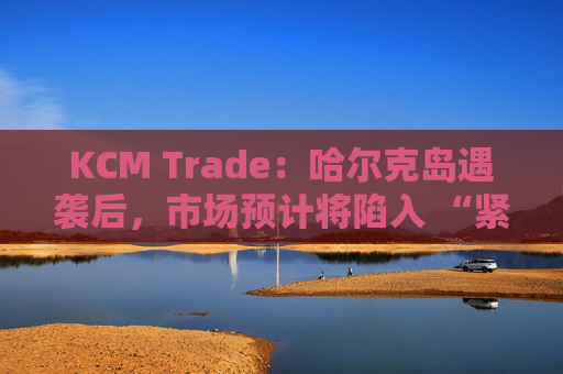 KCM Trade：哈尔克岛遇袭后，市场预计将陷入 “紧张不安”