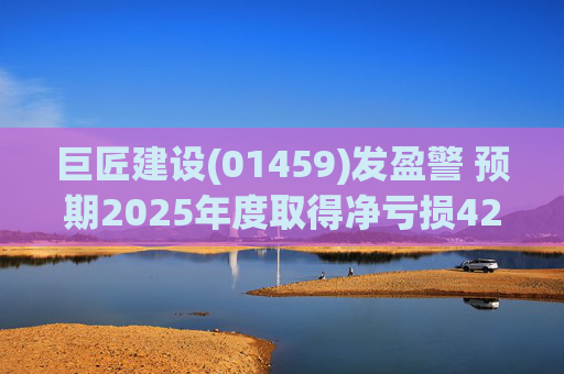 巨匠建设(01459)发盈警 预期2025年度取得净亏损4200至5000万元 同比盈转亏